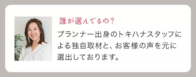 誰が選んでるの?|プランナー出身のトキハナスタッフによる独自取材と、お客様の声を元に選出しております。